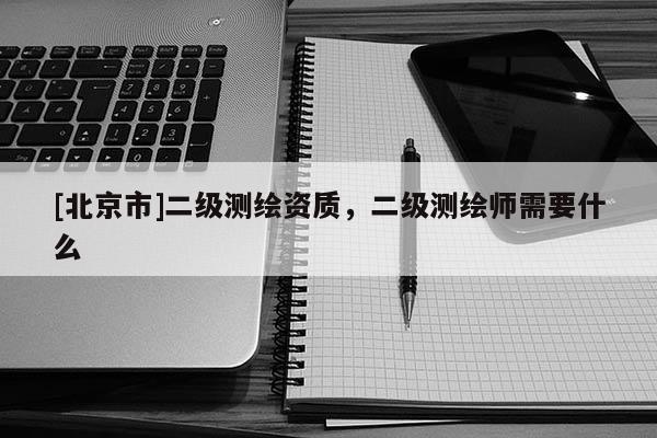 [北京市]二級(jí)測(cè)繪資質(zhì)，二級(jí)測(cè)繪師需要什么