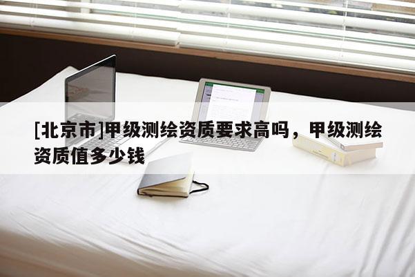 [北京市]甲級測繪資質(zhì)要求高嗎，甲級測繪資質(zhì)值多少錢