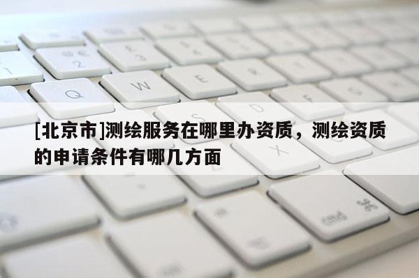 [北京市]測繪服務(wù)在哪里辦資質(zhì)，測繪資質(zhì)的申請條件有哪幾方面