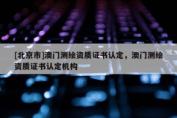 [北京市]澳門測繪資質(zhì)證書認(rèn)定，澳門測繪資質(zhì)證書認(rèn)定機(jī)構(gòu)