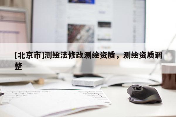 [北京市]測繪法修改測繪資質(zhì)，測繪資質(zhì)調(diào)整