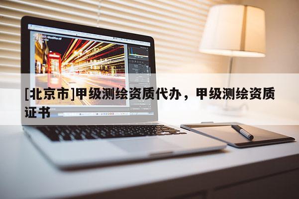 [北京市]甲級(jí)測(cè)繪資質(zhì)代辦，甲級(jí)測(cè)繪資質(zhì)證書