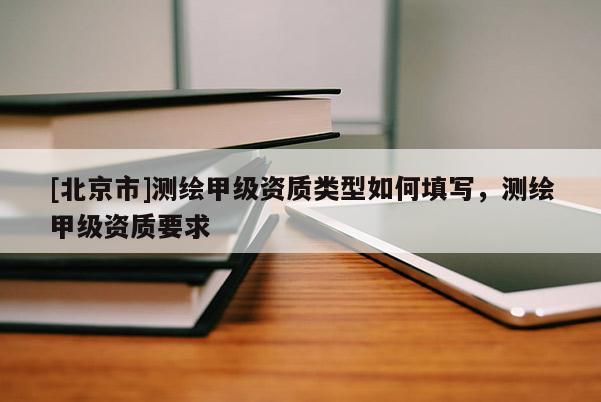 [北京市]測繪甲級資質(zhì)類型如何填寫，測繪甲級資質(zhì)要求