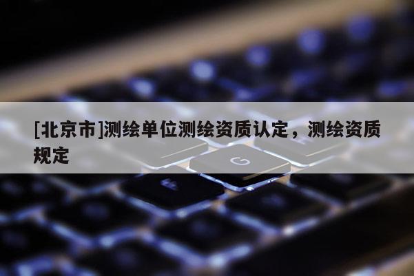 [北京市]測繪單位測繪資質(zhì)認(rèn)定，測繪資質(zhì)規(guī)定