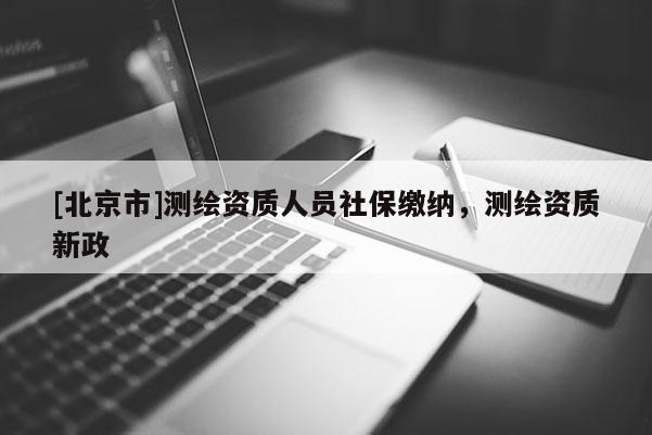 [北京市]測繪資質(zhì)人員社保繳納，測繪資質(zhì)新政