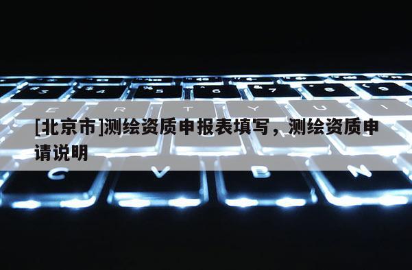 [北京市]測繪資質(zhì)申報(bào)表填寫，測繪資質(zhì)申請說明