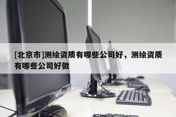 [北京市]測(cè)繪資質(zhì)有哪些公司好，測(cè)繪資質(zhì)有哪些公司好做