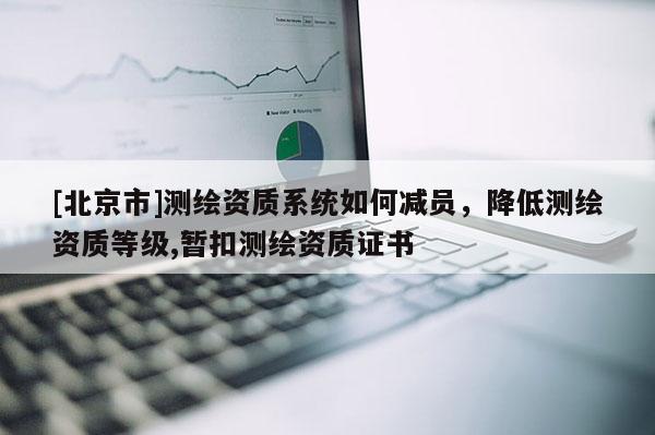 [北京市]測(cè)繪資質(zhì)系統(tǒng)如何減員，降低測(cè)繪資質(zhì)等級(jí),暫扣測(cè)繪資質(zhì)證書(shū)