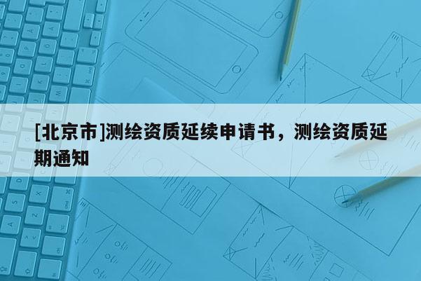 [北京市]測繪資質(zhì)延續(xù)申請(qǐng)書，測繪資質(zhì)延期通知