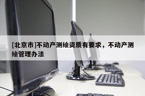 [北京市]不動產測繪資質有要求，不動產測繪管理辦法