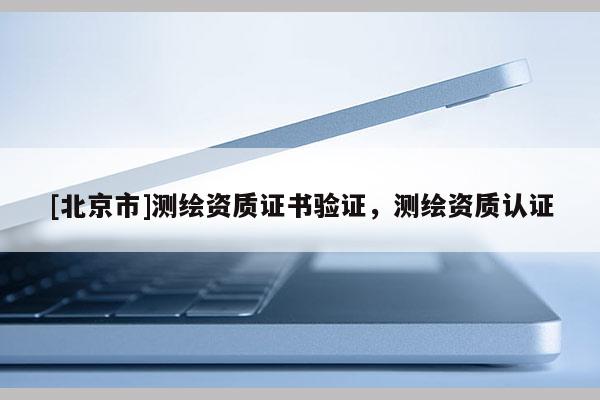 [北京市]測(cè)繪資質(zhì)證書驗(yàn)證，測(cè)繪資質(zhì)認(rèn)證