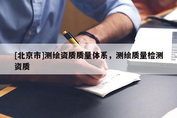 [北京市]測繪資質(zhì)質(zhì)量體系，測繪質(zhì)量檢測資質(zhì)