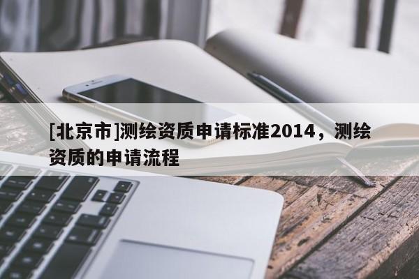 [北京市]測(cè)繪資質(zhì)申請(qǐng)標(biāo)準(zhǔn)2014，測(cè)繪資質(zhì)的申請(qǐng)流程