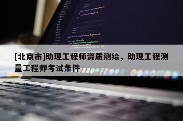 [北京市]助理工程師資質(zhì)測繪，助理工程測量工程師考試條件
