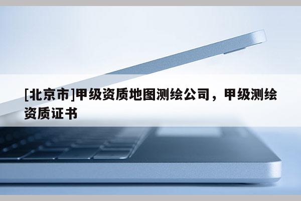 [北京市]甲級資質(zhì)地圖測繪公司，甲級測繪資質(zhì)證書