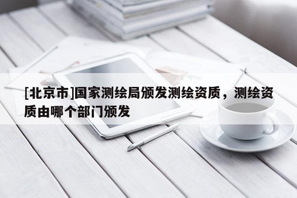 [北京市]國(guó)家測(cè)繪局頒發(fā)測(cè)繪資質(zhì)，測(cè)繪資質(zhì)由哪個(gè)部門(mén)頒發(fā)