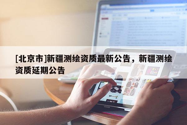 [北京市]新疆測(cè)繪資質(zhì)最新公告，新疆測(cè)繪資質(zhì)延期公告