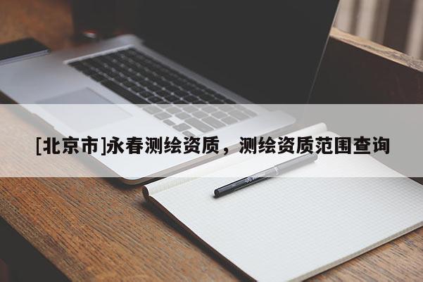 [北京市]永春測(cè)繪資質(zhì)，測(cè)繪資質(zhì)范圍查詢