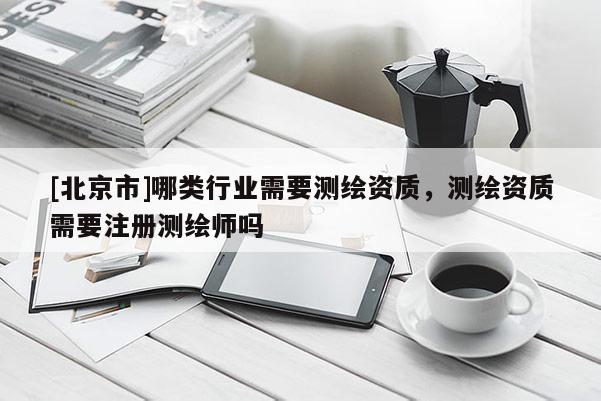 [北京市]哪類行業(yè)需要測繪資質(zhì)，測繪資質(zhì)需要注冊測繪師嗎