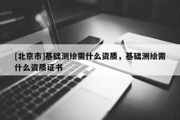 [北京市]基礎(chǔ)測(cè)繪需什么資質(zhì)，基礎(chǔ)測(cè)繪需什么資質(zhì)證書