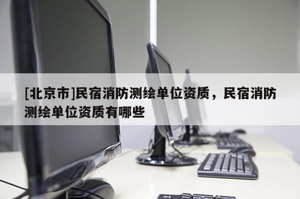 [北京市]民宿消防測(cè)繪單位資質(zhì)，民宿消防測(cè)繪單位資質(zhì)有哪些