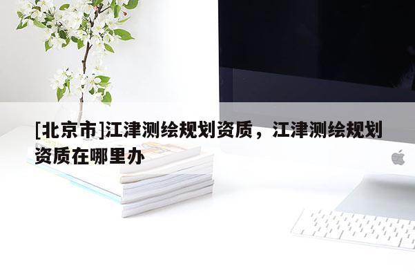 [北京市]江津測(cè)繪規(guī)劃資質(zhì)，江津測(cè)繪規(guī)劃資質(zhì)在哪里辦