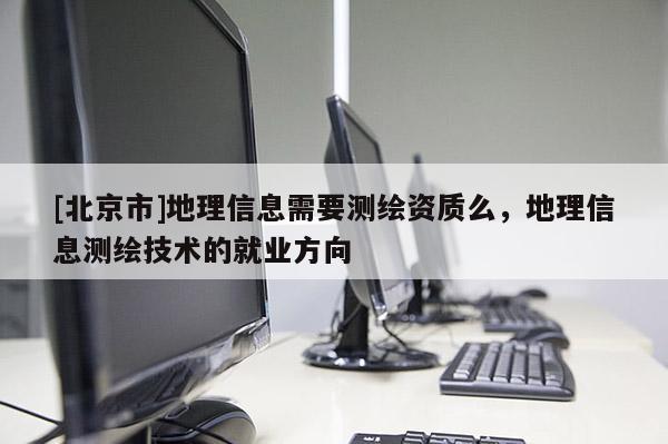 [北京市]地理信息需要測繪資質(zhì)么，地理信息測繪技術的就業(yè)方向