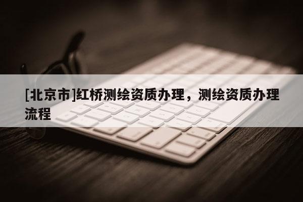 [北京市]紅橋測(cè)繪資質(zhì)辦理，測(cè)繪資質(zhì)辦理流程
