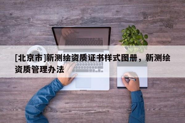[北京市]新測繪資質(zhì)證書樣式圖冊，新測繪資質(zhì)管理辦法