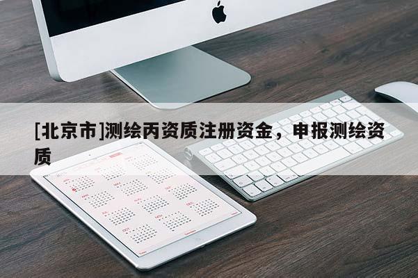 [北京市]測繪丙資質(zhì)注冊資金，申報測繪資質(zhì)