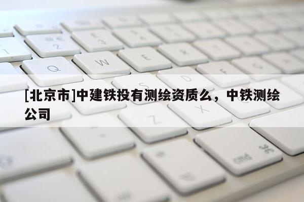 [北京市]中建鐵投有測(cè)繪資質(zhì)么，中鐵測(cè)繪公司