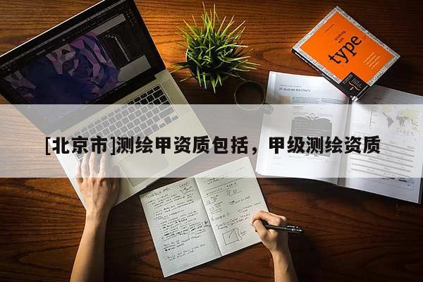 [北京市]測繪甲資質(zhì)包括，甲級測繪資質(zhì)