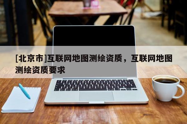 [北京市]互聯(lián)網(wǎng)地圖測繪資質(zhì)，互聯(lián)網(wǎng)地圖測繪資質(zhì)要求