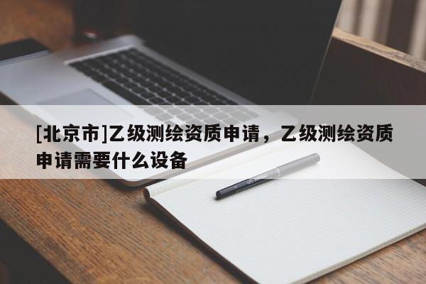 [北京市]乙級(jí)測繪資質(zhì)申請(qǐng)，乙級(jí)測繪資質(zhì)申請(qǐng)需要什么設(shè)備