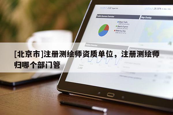 [北京市]注冊測繪師資質(zhì)單位，注冊測繪師歸哪個部門管