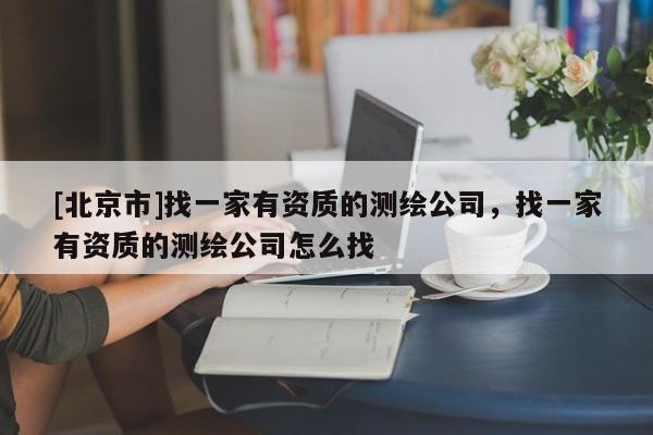 [北京市]找一家有資質的測繪公司，找一家有資質的測繪公司怎么找