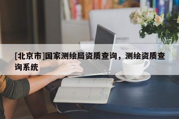 [北京市]國(guó)家測(cè)繪局資質(zhì)查詢，測(cè)繪資質(zhì)查詢系統(tǒng)