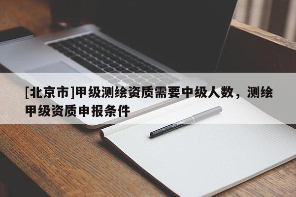 [北京市]甲級測繪資質需要中級人數(shù)，測繪甲級資質申報條件