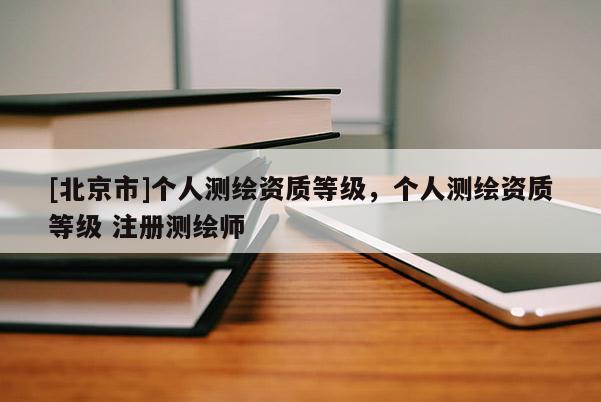 [北京市]個人測繪資質等級，個人測繪資質等級 注冊測繪師