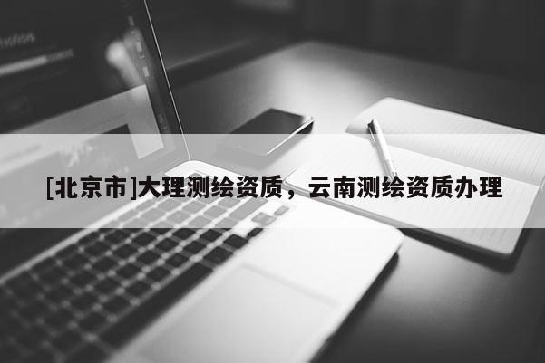 [北京市]大理測繪資質(zhì)，云南測繪資質(zhì)辦理