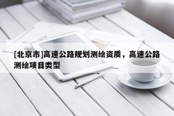 [北京市]高速公路規(guī)劃測(cè)繪資質(zhì)，高速公路測(cè)繪項(xiàng)目類型