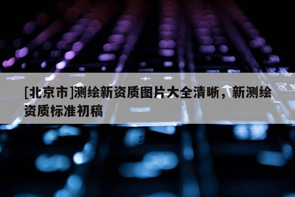 [北京市]測繪新資質(zhì)圖片大全清晰，新測繪資質(zhì)標(biāo)準(zhǔn)初稿