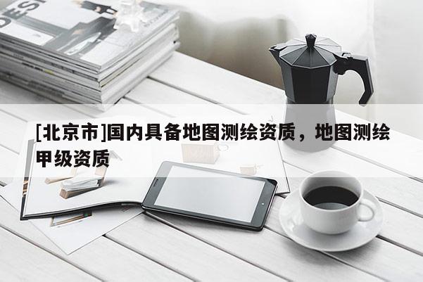 [北京市]國內(nèi)具備地圖測繪資質(zhì)，地圖測繪甲級(jí)資質(zhì)