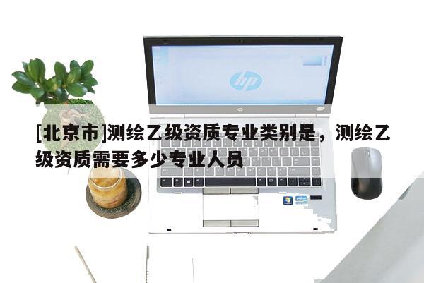[北京市]測繪乙級(jí)資質(zhì)專業(yè)類別是，測繪乙級(jí)資質(zhì)需要多少專業(yè)人員