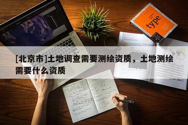 [北京市]土地調(diào)查需要測繪資質(zhì)，土地測繪需要什么資質(zhì)