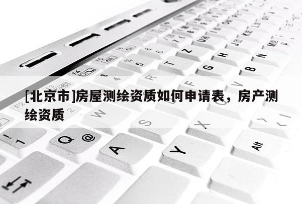 [北京市]房屋測繪資質(zhì)如何申請(qǐng)表，房產(chǎn)測繪資質(zhì)