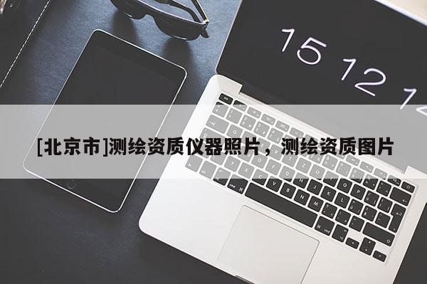 [北京市]測繪資質(zhì)儀器照片，測繪資質(zhì)圖片