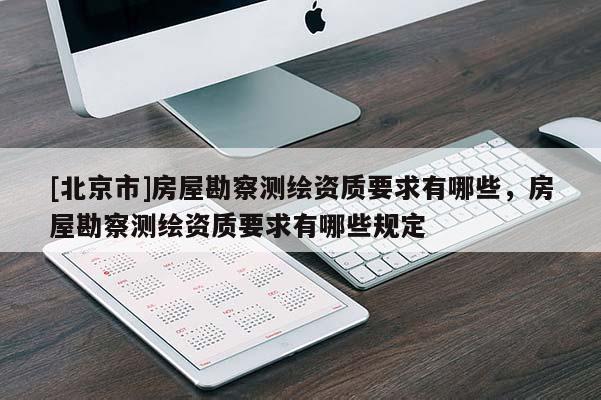 [北京市]房屋勘察測繪資質(zhì)要求有哪些，房屋勘察測繪資質(zhì)要求有哪些規(guī)定