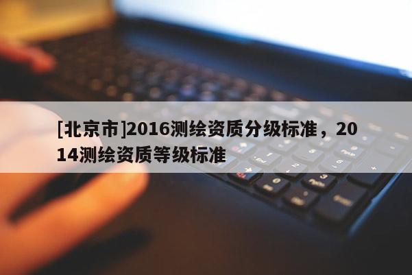 [北京市]2016測(cè)繪資質(zhì)分級(jí)標(biāo)準(zhǔn)，2014測(cè)繪資質(zhì)等級(jí)標(biāo)準(zhǔn)