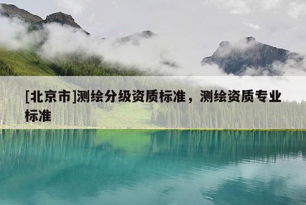 [北京市]測繪分級資質(zhì)標(biāo)準(zhǔn)，測繪資質(zhì)專業(yè)標(biāo)準(zhǔn)